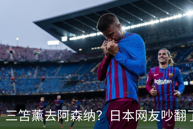 三笘薰去阿森纳？日本网友吵翻了阿森纳这个夏窗其实挺让人挠头的