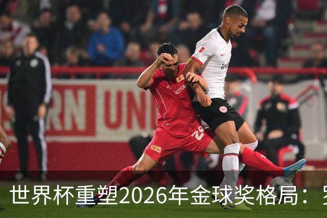 世界杯重塑2026年金球奖格局：罗德里逆袭上位，凯恩遇挫