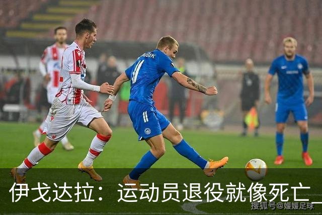 伊戈达拉：运动员退役就像死亡 迷茫挣扎时会看自己集锦重塑信念