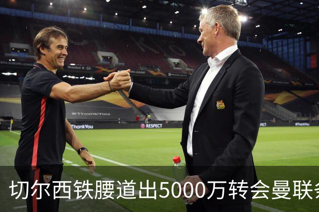 切尔西铁腰道出5000万转会曼联条件！埃德本周再次体检，原因曝光