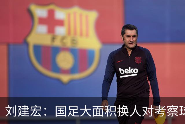 刘建宏：国足大面积换人对考察球员意义不大，短期内离不开塞鸟