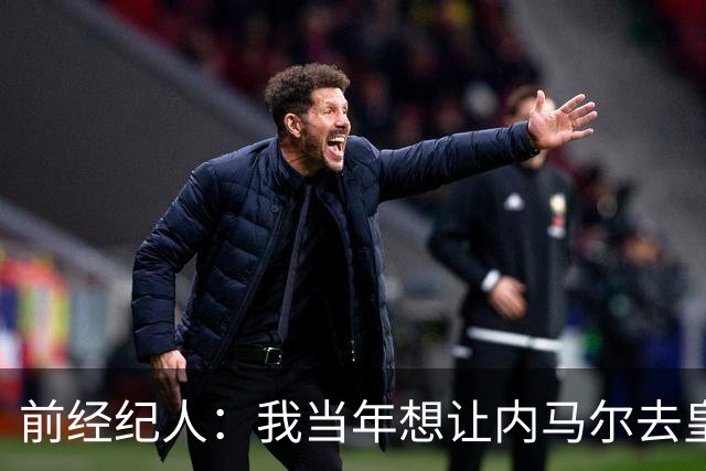 前经纪人：我当年想让内马尔去皇马，为此我跟所有人都闹翻了