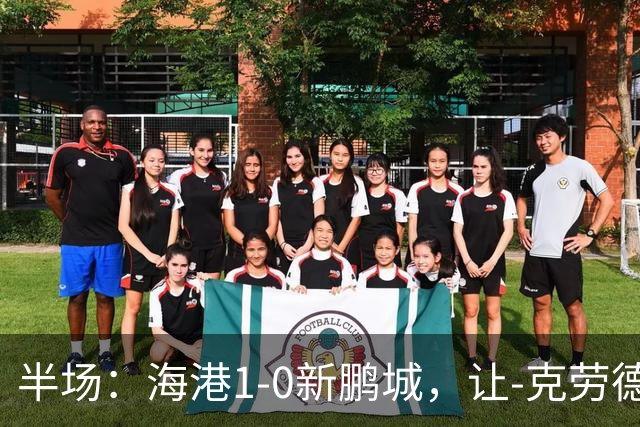 半场：海港1-0新鹏城，让-克劳德破门，阿代米一条龙进球无效
