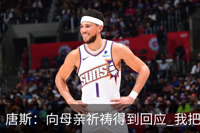 唐斯：向母亲祈祷得到回应 我把防下回合看作是她与我同在的信号
