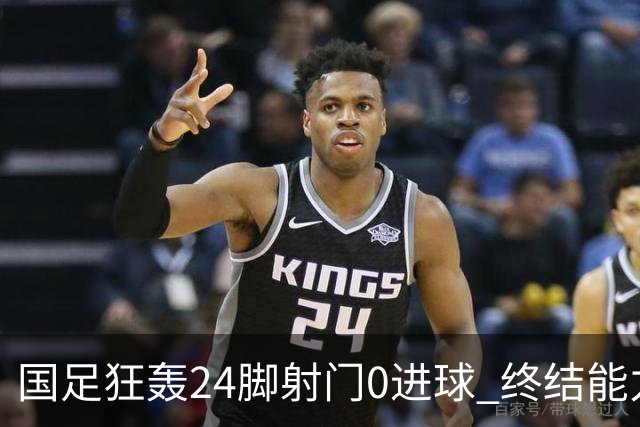 国足狂轰24脚射门0进球 终结能力不足问题全面爆发