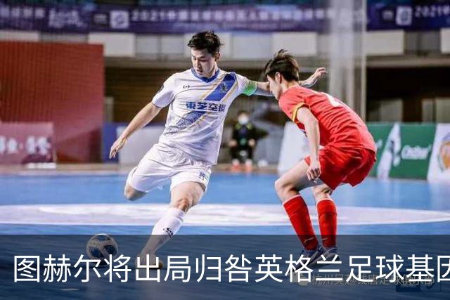 图赫尔将出局归咎英格兰足球基因 球员在压力下难以控球