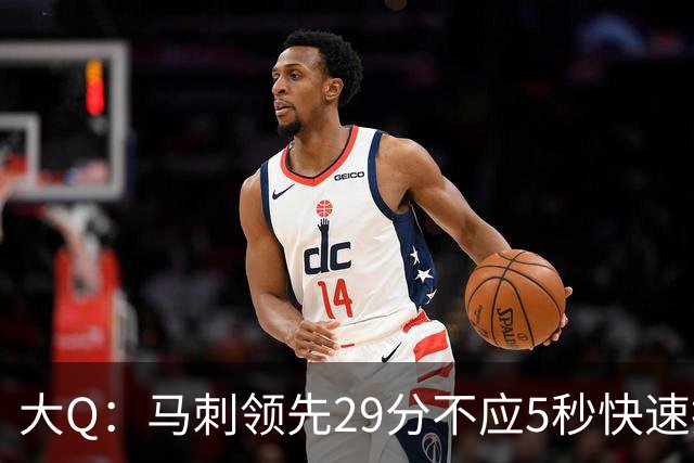 大Q：马刺领先29分不应5秒快速投篮 哈珀砍21分最后却拿不到球