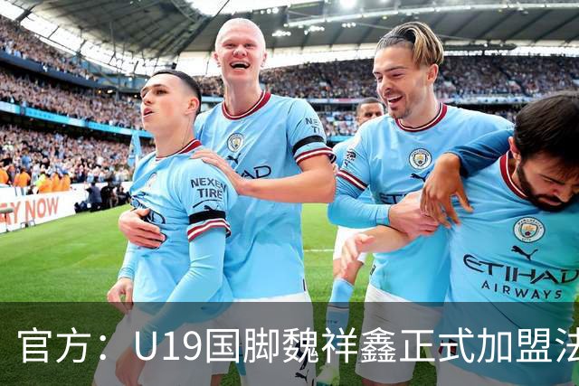 官方：U19国脚魏祥鑫正式加盟法甲欧塞尔 签约5年身披49号