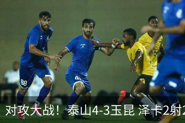 对攻大战！泰山4-3玉昆 泽卡2射2传 玉昆狂轰28脚王大雷屡次扑救