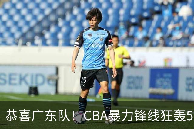 恭喜广东队！CBA暴力锋线狂轰53分，或被朱芳雨重金挖走？