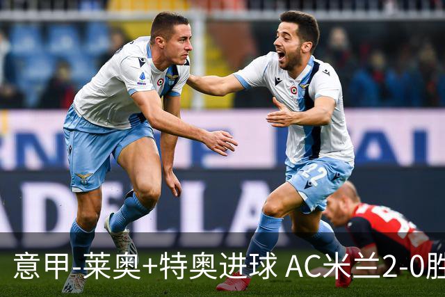意甲-莱奥+特奥进球 AC米兰2-0胜强敌夺5连胜领跑
