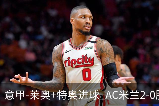 意甲-莱奥+特奥进球 AC米兰2-0胜强敌夺5连胜领跑