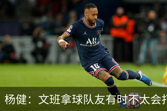 杨健：文班拿球队友有时不太会打 责任心可降低些 别老想生吞对手