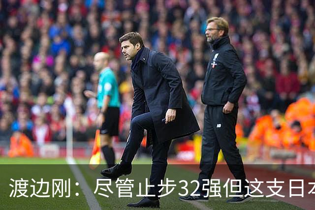 渡边刚：尽管止步32强但这支日本队很出色，想参加下届世界杯