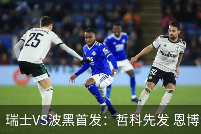 瑞士VS波黑首发：哲科先发 恩博洛再搭恩多耶扎卡坐镇