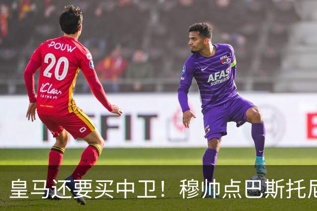 皇马还要买中卫！穆帅点巴斯托尼 国米非7000万欧不谈