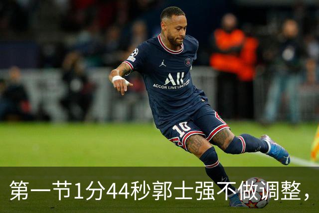 第一节1分44秒郭士强不做调整，杨瀚森防守被打穿