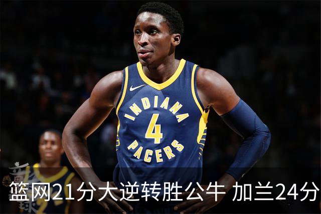 篮网21分大逆转胜公牛 加兰24分骑士险胜猛龙