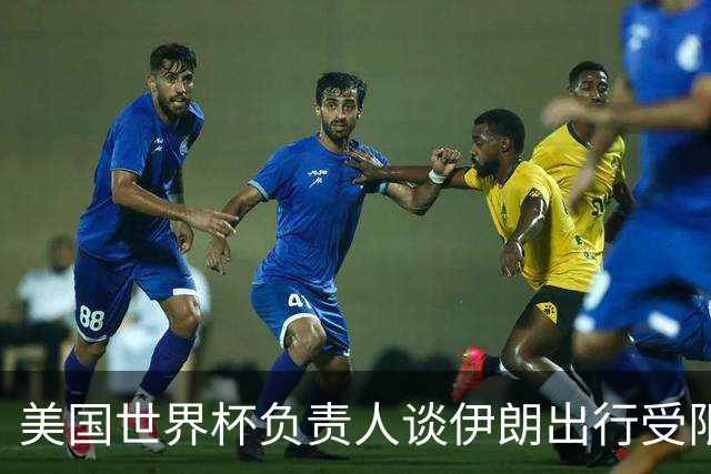 美国世界杯负责人谈伊朗出行受限：一切都是动态的，这事可以商讨