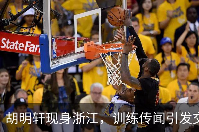 胡明轩现身浙江，训练传闻引发交易猜测，最新动向引关注