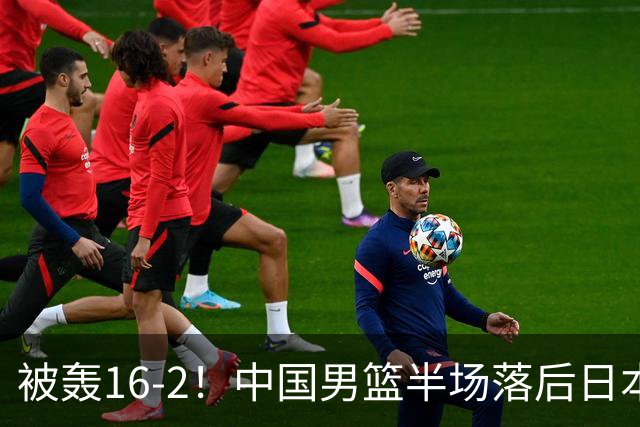被轰16-2！中国男篮半场落后日本10分：贺希宁10分 杨瀚森5分2犯规