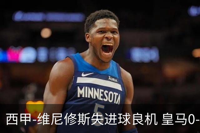 西甲-维尼修斯失进球良机 皇马0-0平落后巴萨5分