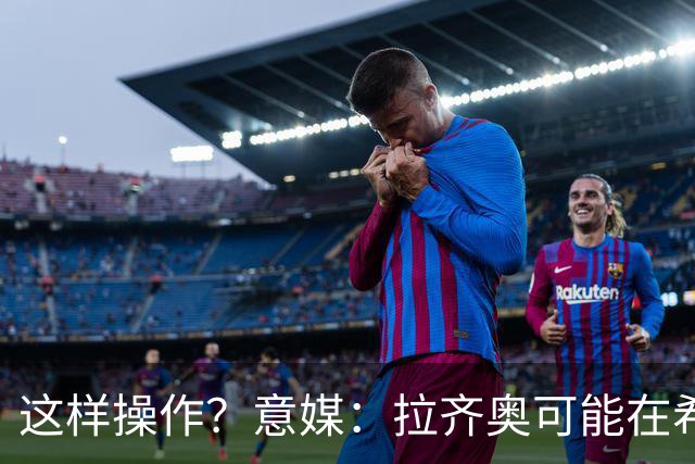 这样操作？意媒：拉齐奥可能在希拉交易加入小将，减少皇马的分成