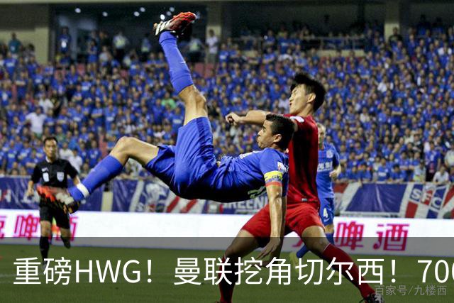 重磅HWG！曼联挖角切尔西！7000万镑强攻兽腰