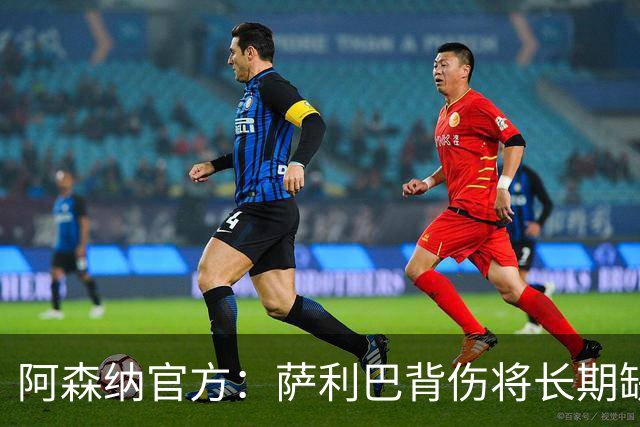 阿森纳官方：萨利巴背伤将长期缺阵，无需手术但需康复