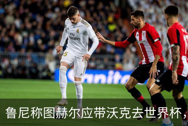鲁尼称图赫尔应带沃克去世界杯，沃克回应：感动，但我的时代已过