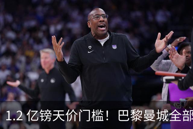 1.2 亿镑天价门槛！巴黎曼城全部退出，恩佐一心奔赴皇马