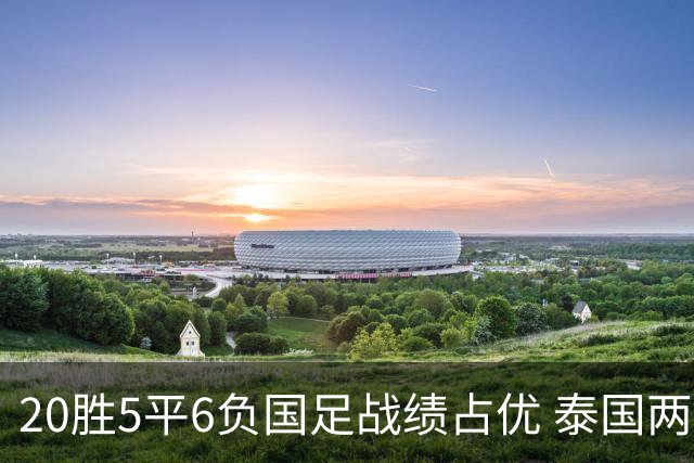 20胜5平6负国足战绩占优 泰国两将放言欲击败中国