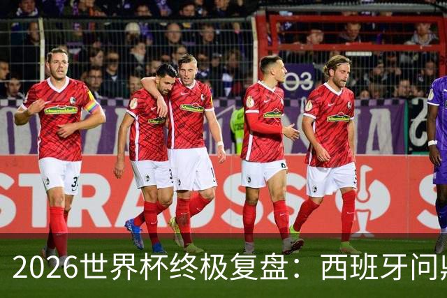 2026世界杯终极复盘：西班牙问鼎实至名归 梅西姆巴佩谁才是真王