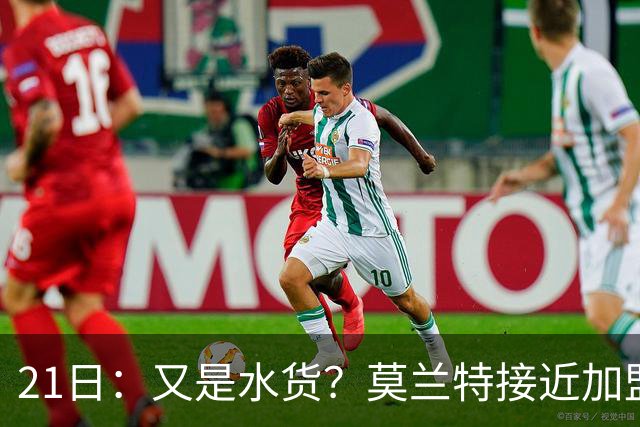 21日：又是水货？莫兰特接近加盟，放弃西甲中场，山东泰山引援看不懂