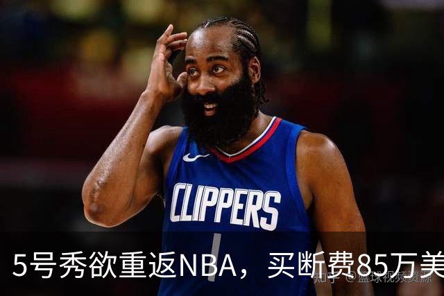 5号秀欲重返NBA，买断费85万美元！美媒喊话火箭在内3队低价淘宝