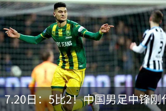 7.20日：5比2！中国男足中锋刚代表法甲俱乐部出战比赛就单场独造两球