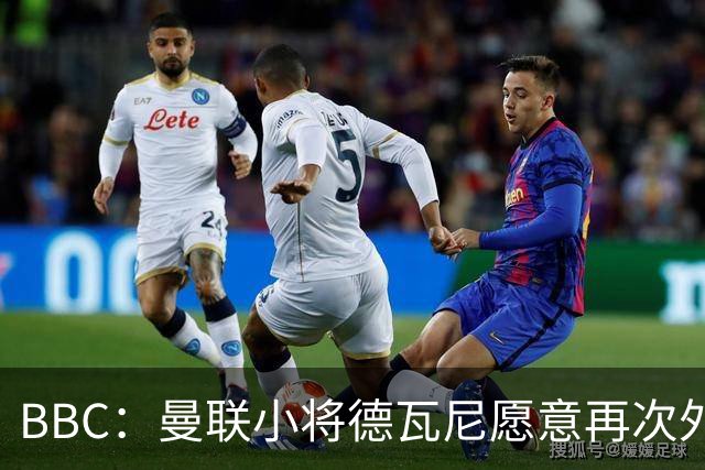 BBC：曼联小将德瓦尼愿意再次外租，但主要目标是进入一线队