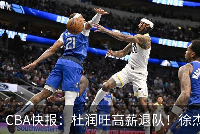 CBA快报：杜润旺高薪退队！徐杰热争议，李奕臻外租，宏远大清洗