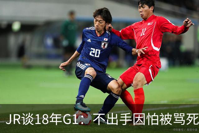JR谈18年G1：不出手因怕被骂死 老詹拿钱多该他投 他到现在还生气